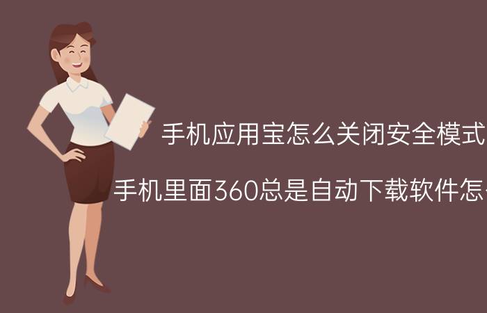 手机应用宝怎么关闭安全模式 手机里面360总是自动下载软件怎么办？